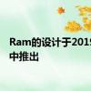 Ram的设计于2019年年中推出