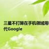 三星不打算在手机领域用Bing取代Google