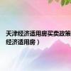 天津经济适用房买卖政策（天津经济适用房）