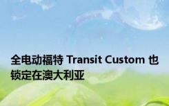 全电动福特 Transit Custom 也锁定在澳大利亚