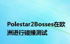 Polestar2Bosses在欧洲进行碰撞测试