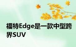 福特Edge是一款中型跨界SUV