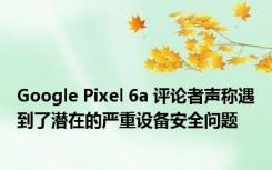 Google Pixel 6a 评论者声称遇到了潜在的严重设备安全问题