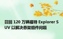 召回 120 万辆福特 Explorer SUV 以解决悬架组件问题