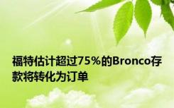 福特估计超过75％的Bronco存款将转化为订单