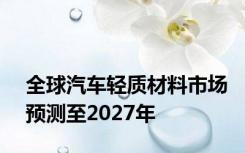 全球汽车轻质材料市场预测至2027年