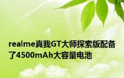 realme真我GT大师探索版配备了4500mAh大容量电池