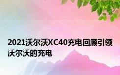 2021沃尔沃XC40充电回顾引领沃尔沃的充电