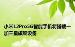 小米12Pro5G智能手机将搭载一加三星旗舰设备