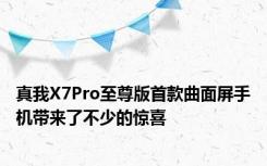 真我X7Pro至尊版首款曲面屏手机带来了不少的惊喜