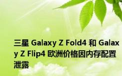 三星 Galaxy Z Fold4 和 Galaxy Z Flip4 欧洲价格因内存配置泄露