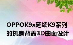 OPPOK9x延续K9系列的机身背盖3D曲面设计