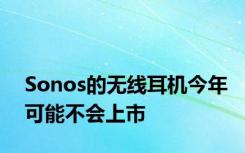 Sonos的无线耳机今年可能不会上市