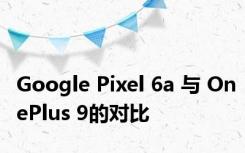 Google Pixel 6a 与 OnePlus 9的对比