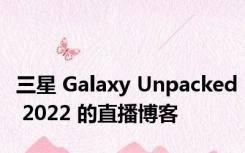 三星 Galaxy Unpacked 2022 的直播博客