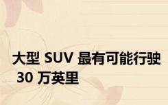 大型 SUV 最有可能行驶 30 万英里