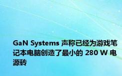 GaN Systems 声称已经为游戏笔记本电脑创造了最小的 280 W 电源砖