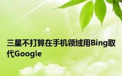 三星不打算在手机领域用Bing取代Google