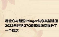 尽管它与起亚Stinger共享其基础但2022创世纪G70却将豪华商提升了一个档次