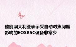 佳能澳大利亚表示受自动对焦问题影响的EOSR5C设备非常少