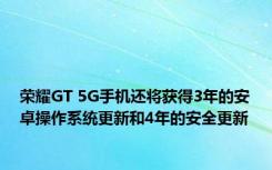 荣耀GT 5G手机还将获得3年的安卓操作系统更新和4年的安全更新