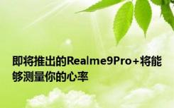 即将推出的Realme9Pro+将能够测量你的心率