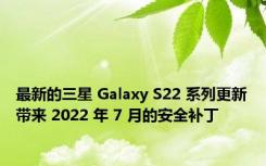 最新的三星 Galaxy S22 系列更新带来 2022 年 7 月的安全补丁