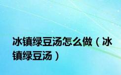 冰镇绿豆汤怎么做（冰镇绿豆汤）