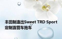 丰田制造出Sweet TRD Sport定制露营车拖车