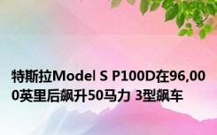 特斯拉Model S P100D在96,000英里后飙升50马力 3型飙车