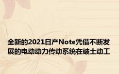 全新的2021日产Note凭借不断发展的电动动力传动系统在破土动工