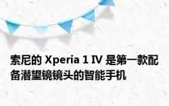 索尼的 Xperia 1 IV 是第一款配备潜望镜镜头的智能手机