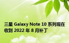 三星 Galaxy Note 10 系列现在收到 2022 年 8 月补丁