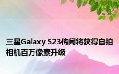 三星Galaxy S23传闻将获得自拍相机百万像素升级