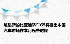 这是新的比亚迪轿车G5将推出中国汽车市场在本月晚些时候