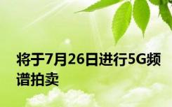 将于7月26日进行5G频谱拍卖