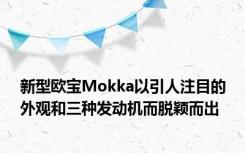 新型欧宝Mokka以引人注目的外观和三种发动机而脱颖而出