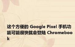 这个方便的 Google Pixel 手机功能可能很快就会登陆 Chromebook