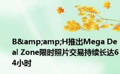 B&amp;H推出Mega Deal Zone限时照片交易持续长达64小时