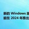 新的 Windows 版本可能在 2024 年推出