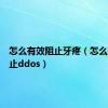 怎么有效阻止牙疼（怎么有效阻止ddos）