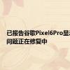 已报告谷歌Pixel6Pro显示闪烁问题正在修复中