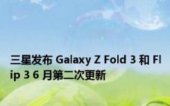 三星发布 Galaxy Z Fold 3 和 Flip 3 6 月第二次更新