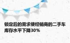 锁定后的需求使经销商的二手车库存水平下降30％