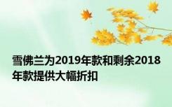 雪佛兰为2019年款和剩余2018年款提供大幅折扣