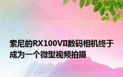 索尼的RX100VII数码相机终于成为一个微型视频拍摄