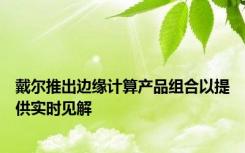 戴尔推出边缘计算产品组合以提供实时见解