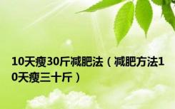 10天瘦30斤减肥法（减肥方法10天瘦三十斤）