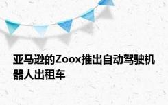 亚马逊的Zoox推出自动驾驶机器人出租车