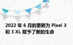 2022 年 6 月的更新为 Pixel 3 和 3 XL 赋予了新的生命